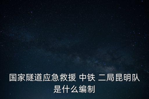 國家隧道應急救援 中鐵 二局昆明隊是什么編制