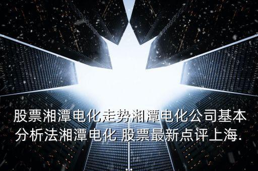  股票湘潭電化走勢湘潭電化公司基本分析法湘潭電化 股票最新點(diǎn)評上海...