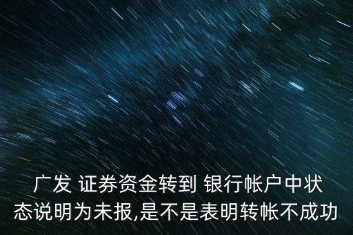  廣發(fā) 證券資金轉到 銀行帳戶中狀態(tài)說明為未報,是不是表明轉帳不成功