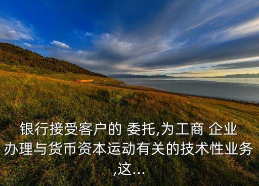 銀行接受客戶的 委托,為工商 企業(yè)辦理與貨幣資本運(yùn)動有關(guān)的技術(shù)性業(yè)務(wù),這...