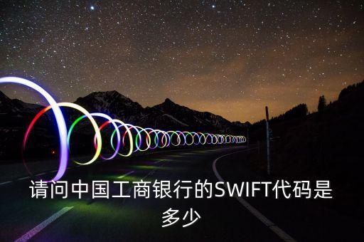 請(qǐng)問(wèn)中國(guó)工商銀行的SWIFT代碼是多少