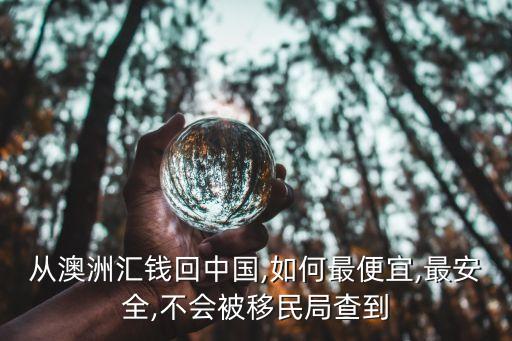 從澳洲匯錢回中國,如何最便宜,最安全,不會(huì)被移民局查到