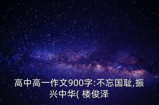 高中高一作文900字:不忘國(guó)恥,振興中華( 樓俊澤