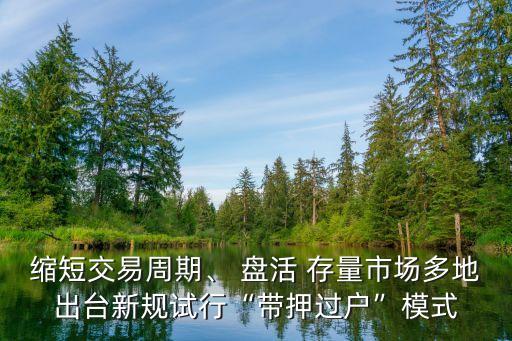 縮短交易周期、 盤活 存量市場(chǎng)多地出臺(tái)新規(guī)試行“帶押過(guò)戶”模式