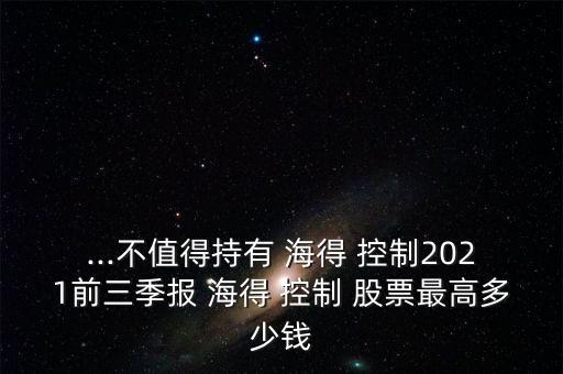 ...不值得持有 海得 控制2021前三季報(bào) 海得 控制 股票最高多少錢