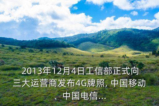  2013年12月4日工信部正式向三大運營商發(fā)布4G牌照, 中國移動、中國電信...