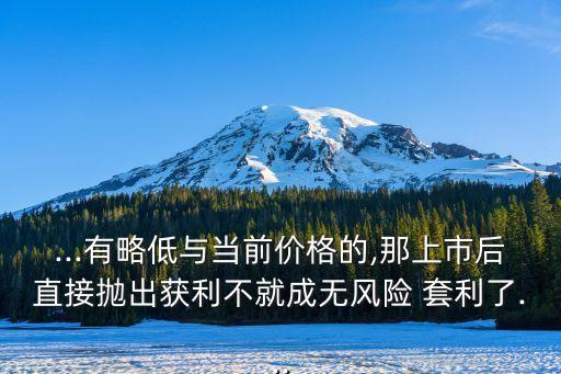 ...有略低與當(dāng)前價格的,那上市后直接拋出獲利不就成無風(fēng)險 套利了...