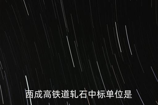 西成高鐵道軋石中標(biāo)單位是