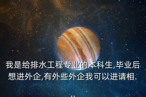 我是給排水工程專業(yè)的本科生,畢業(yè)后想進外企,有外些外企我可以進請相...