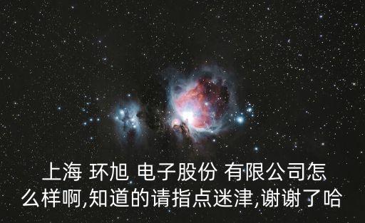  上海 環(huán)旭 電子股份 有限公司怎么樣啊,知道的請指點(diǎn)迷津,謝謝了哈