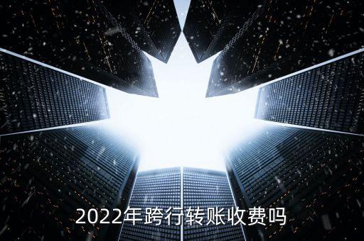 2022年跨行轉(zhuǎn)賬收費(fèi)嗎