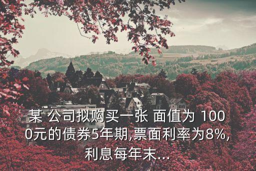 某 公司擬購(gòu)買(mǎi)一張 面值為 1000元的債券5年期,票面利率為8%,利息每年末...