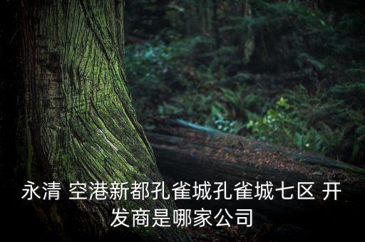 永清 空港新都孔雀城孔雀城七區(qū) 開(kāi)發(fā)商是哪家公司