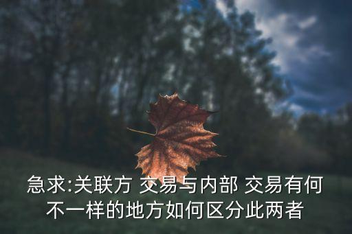 急求:關聯(lián)方 交易與內(nèi)部 交易有何不一樣的地方如何區(qū)分此兩者