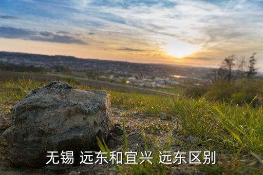 無(wú)錫 遠(yuǎn)東和宜興 遠(yuǎn)東區(qū)別