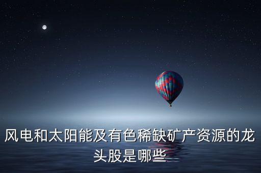 風電和太陽能及有色稀缺礦產(chǎn)資源的龍頭股是哪些