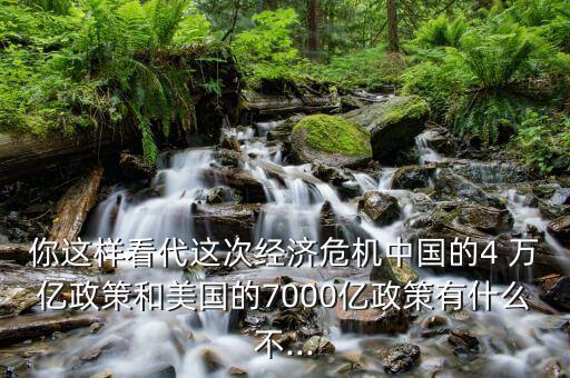 你這樣看代這次經(jīng)濟危機中國的4 萬億政策和美國的7000億政策有什么不...