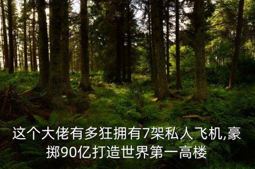 這個大佬有多狂擁有7架私人飛機(jī),豪擲90億打造世界第一高樓