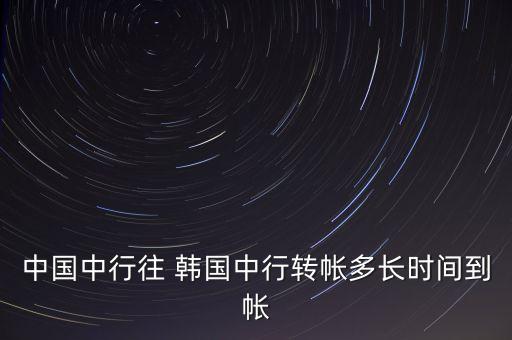 中國中行往 韓國中行轉(zhuǎn)帳多長時(shí)間到帳