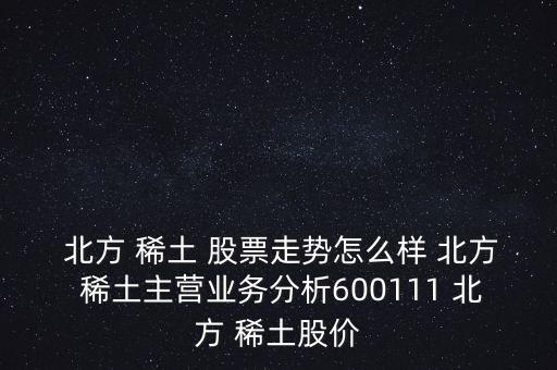  北方 稀土 股票走勢(shì)怎么樣 北方 稀土主營(yíng)業(yè)務(wù)分析600111 北方 稀土股價(jià)