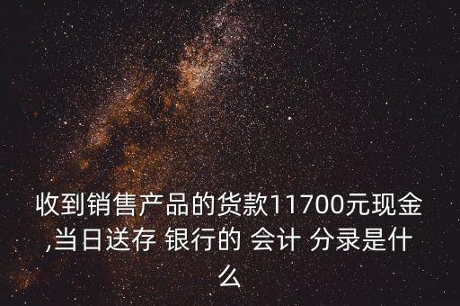 收到銷售產品的貨款11700元現金,當日送存 銀行的 會計 分錄是什么