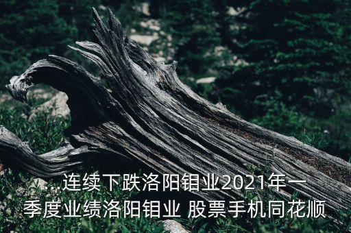 ...連續(xù)下跌洛陽鉬業(yè)2021年一季度業(yè)績洛陽鉬業(yè) 股票手機同花順