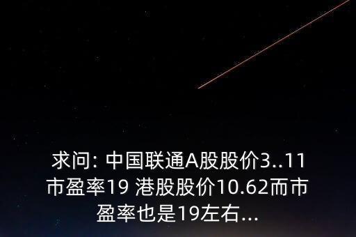 求問: 中國聯(lián)通A股股價3..11市盈率19 港股股價10.62而市盈率也是19左右...