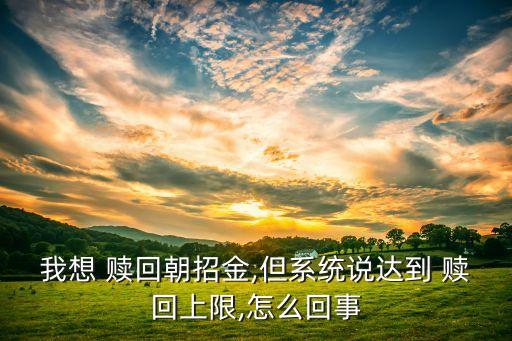 我想 贖回朝招金,但系統(tǒng)說達到 贖回上限,怎么回事