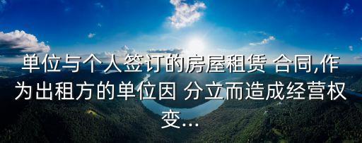 單位與個人簽訂的房屋租賃 合同,作為出租方的單位因 分立而造成經(jīng)營權(quán)變...