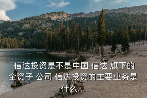  信達投資是不是中國 信達 旗下的全資子 公司 信達投資的主要業(yè)務是什么...