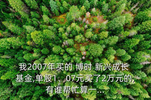 我2007年買的 博時(shí) 新興成長 基金,單股1、07元買了2萬元的,有誰幫忙算一...