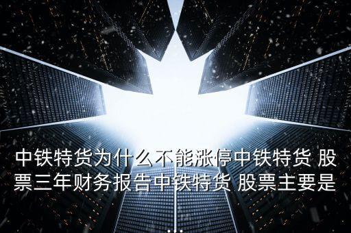 中鐵特貨為什么不能漲停中鐵特貨 股票三年財(cái)務(wù)報(bào)告中鐵特貨 股票主要是...