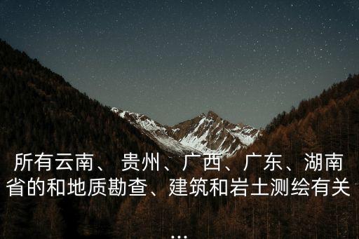 所有云南、 貴州、廣西、廣東、湖南省的和地質(zhì)勘查、建筑和巖土測繪有關(guān)...