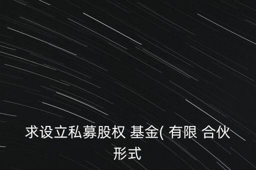 求設立私募股權(quán) 基金( 有限 合伙形式