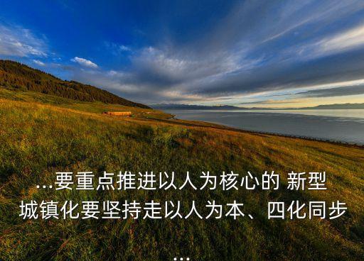 ...要重點推進(jìn)以人為核心的 新型 城鎮(zhèn)化要堅持走以人為本、四化同步...