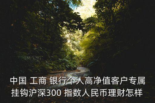 中國(guó) 工商 銀行個(gè)人高凈值客戶(hù)專(zhuān)屬掛鉤滬深300 指數(shù)人民幣理財(cái)怎樣