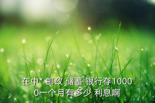 在中* 郵政 儲蓄 銀行存10000一個月有多少 利息啊