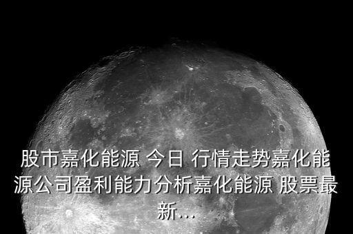 股市嘉化能源 今日 行情走勢嘉化能源公司盈利能力分析嘉化能源 股票最新...