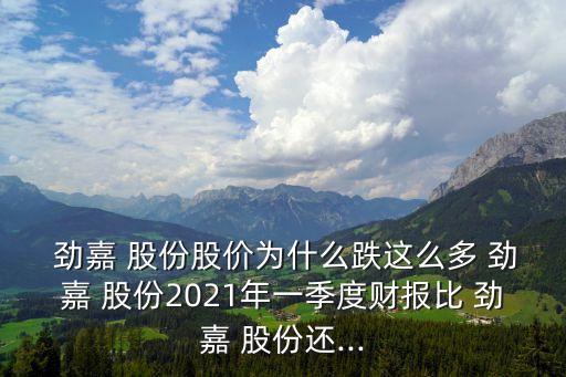  勁嘉 股份股價(jià)為什么跌這么多 勁嘉 股份2021年一季度財(cái)報(bào)比 勁嘉 股份還...