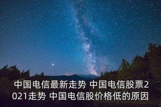  中國(guó)電信最新走勢(shì) 中國(guó)電信股票2021走勢(shì) 中國(guó)電信股價(jià)格低的原因