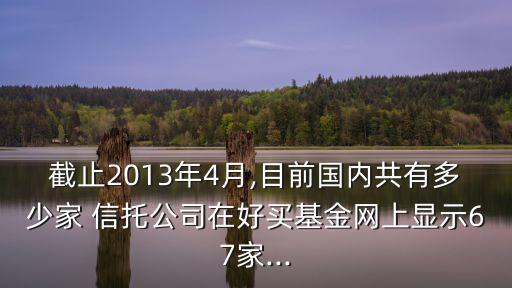 截止2013年4月,目前國內共有多少家 信托公司在好買基金網上顯示67家...