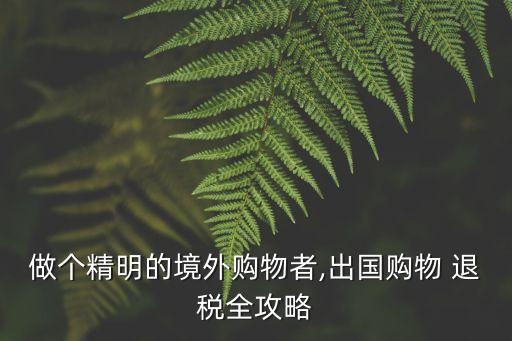 做個(gè)精明的境外購(gòu)物者,出國(guó)購(gòu)物 退稅全攻略