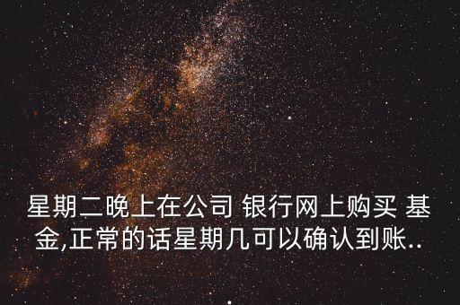 星期二晚上在公司 銀行網(wǎng)上購買 基金,正常的話星期幾可以確認(rèn)到賬...