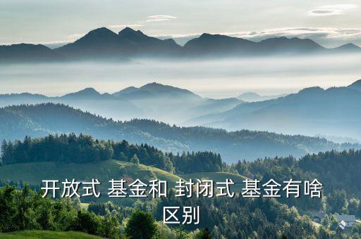 開放式基金封閉式基金區(qū)別,下列關于開放式基金和封閉式基金主要區(qū)別