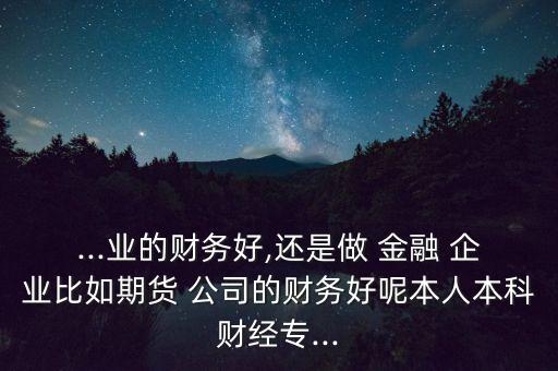 ...業(yè)的財(cái)務(wù)好,還是做 金融 企業(yè)比如期貨 公司的財(cái)務(wù)好呢本人本科財(cái)經(jīng)專(zhuān)...