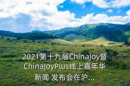 2021第十九屆ChinaJoy暨ChinaJoyPlus線上嘉年華新聞 發(fā)布會在滬...