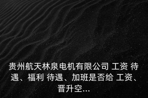 貴州航天林泉電機(jī)有限公司 工資 待遇、福利 待遇、加班是否給 工資、晉升空...