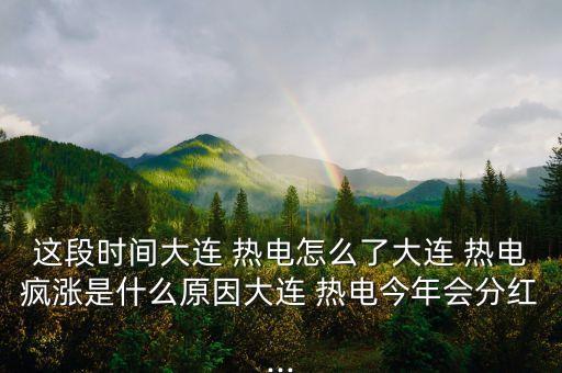 這段時(shí)間大連 熱電怎么了大連 熱電瘋漲是什么原因大連 熱電今年會(huì)分紅...