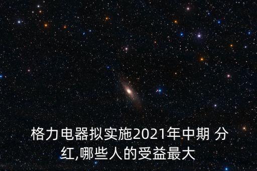  格力電器擬實(shí)施2021年中期 分紅,哪些人的受益最大