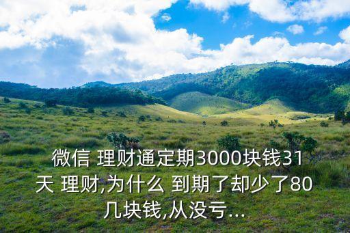  微信 理財(cái)通定期3000塊錢(qián)31天 理財(cái),為什么 到期了卻少了80幾塊錢(qián),從沒(méi)虧...